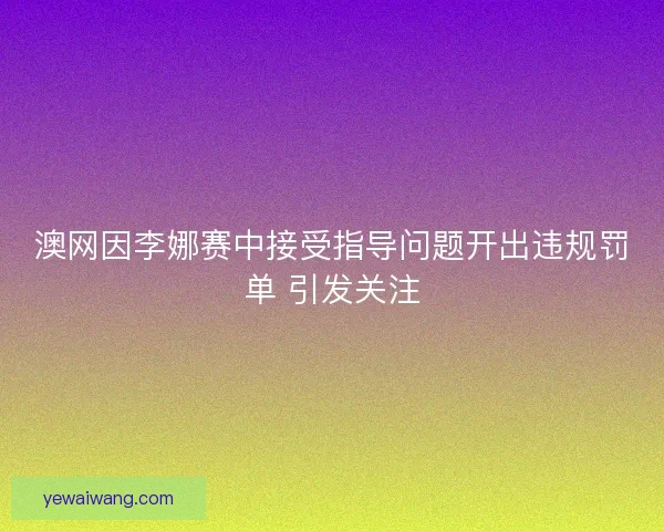 澳网因李娜赛中接受指导问题开出违规罚单 引发关注