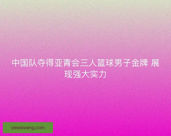 中国队夺得亚青会三人篮球男子金牌 展现强大实力