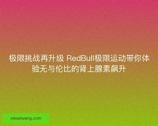 极限挑战再升级 RedBull极限运动带你体验无与伦比的肾上腺素飙升
