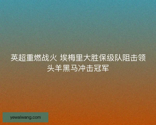 英超重燃战火 埃梅里大胜保级队阻击领头羊黑马冲击冠军