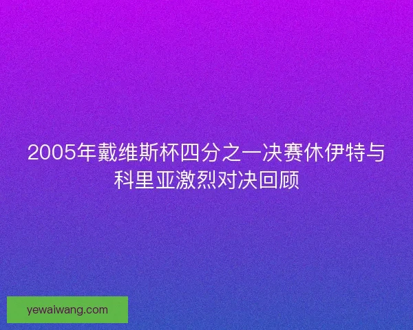 2005年戴维斯杯四分之一决赛休伊特与科里亚激烈对决回顾 2005年戴维斯杯四分之一决赛休伊特与科里亚激烈对决回顾