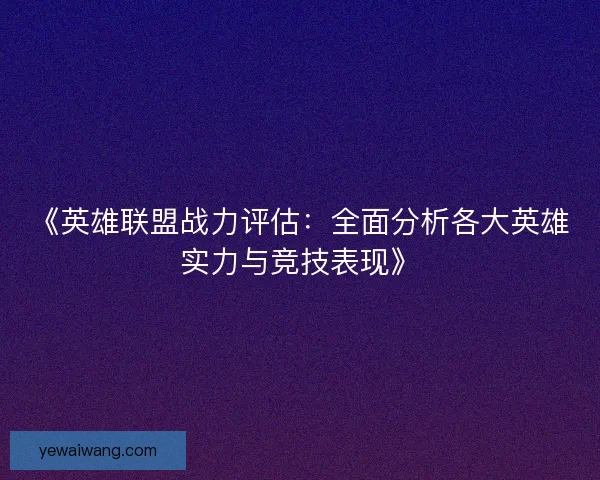 《英雄联盟战力评估：全面分析各大英雄实力与竞技表现》