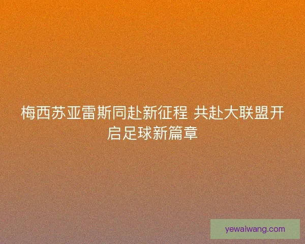 梅西苏亚雷斯同赴新征程 共赴大联盟开启足球新篇章 梅西苏亚雷斯同赴新征程 共赴大联盟开启足球新篇章