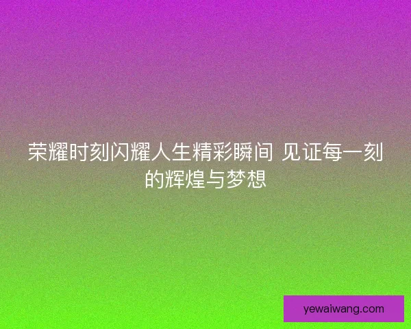 荣耀时刻闪耀人生精彩瞬间 见证每一刻的辉煌与梦想