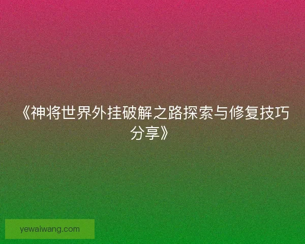 《神将世界外挂破解之路探索与修复技巧分享》