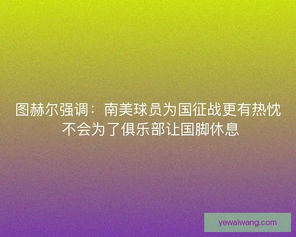 图赫尔强调：南美球员为国征战更有热忱 不会为了俱乐部让国脚休息