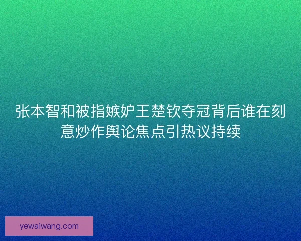 张本智和被指嫉妒王楚钦夺冠背后谁在刻意炒作舆论焦点引热议持续 张本智和被指嫉妒王楚钦夺冠背后谁在刻意炒作舆论焦点引热议持续