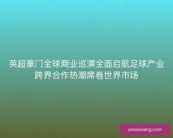 英超豪门全球商业巡演全面启航足球产业跨界合作热潮席卷世界市场
